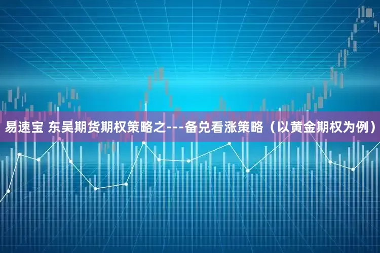 易速宝 东吴期货期权策略之---备兑看涨策略（以黄金期权为例）
