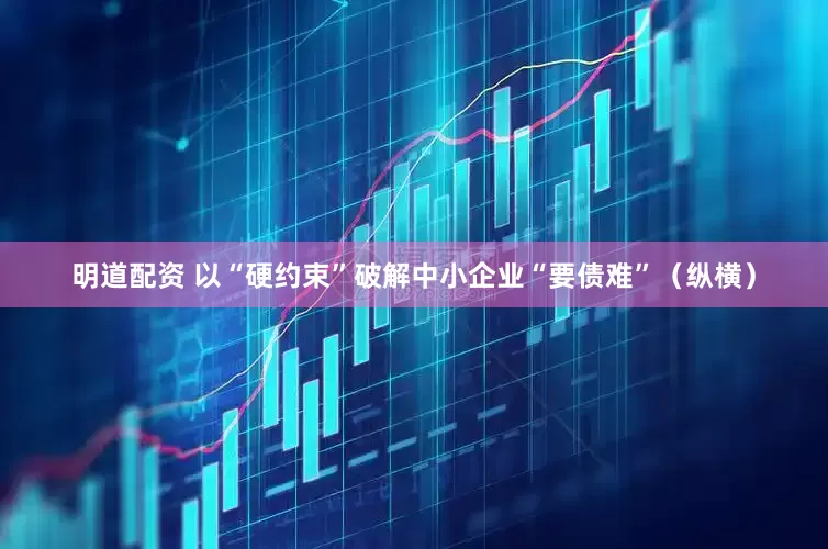 明道配资 以“硬约束”破解中小企业“要债难”（纵横）