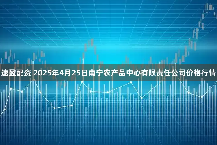 速盈配资 2025年4月25日南宁农产品中心有限责任公司价格行情