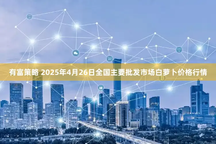 有富策略 2025年4月26日全国主要批发市场白萝卜价格行情