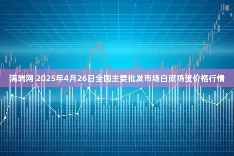 满瑞网 2025年4月26日全国主要批发市场白皮鸡蛋价格行情