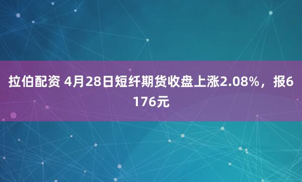 拉伯配资 4月28日短纤期货收盘上涨2.08%，报6176元