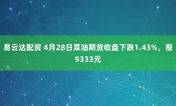 易云达配资 4月28日菜油期货收盘下跌1.43%，报9333元