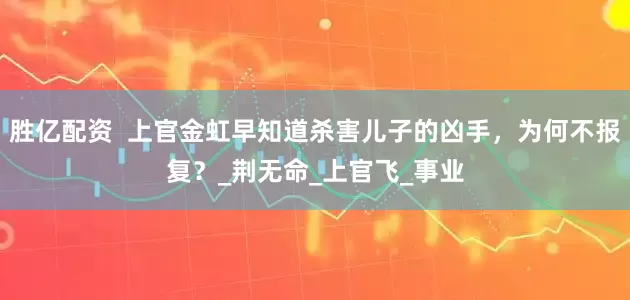 胜亿配资  上官金虹早知道杀害儿子的凶手，为何不报复？_荆无命_上官飞_事业