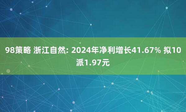98策略 浙江自然: 2024年净利增长41.67% 拟10派1.97元