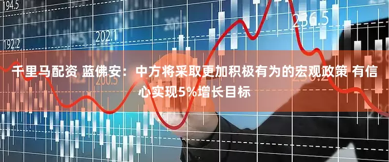 千里马配资 蓝佛安：中方将采取更加积极有为的宏观政策 有信心实现5%增长目标