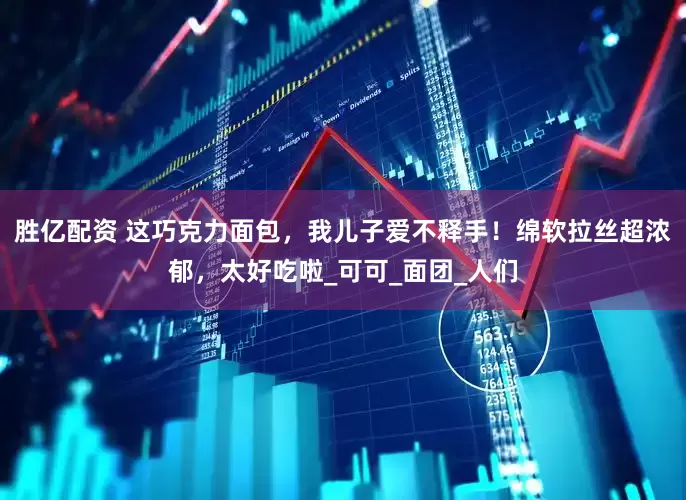 胜亿配资 这巧克力面包，我儿子爱不释手！绵软拉丝超浓郁，太好吃啦_可可_面团_人们