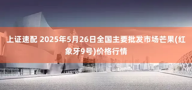 上证速配 2025年5月26日全国主要批发市场芒果(红象牙9号)价格行情