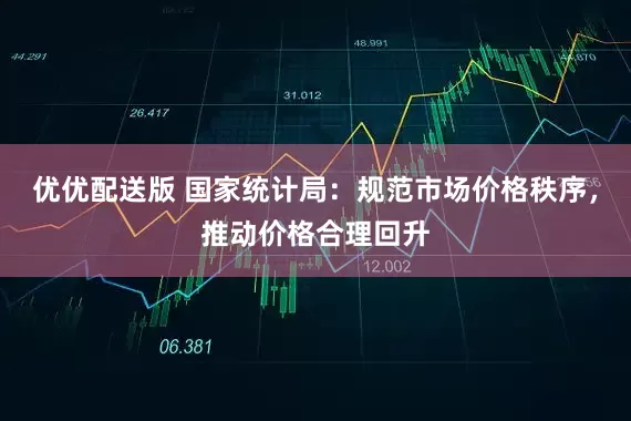 优优配送版 国家统计局：规范市场价格秩序，推动价格合理回升