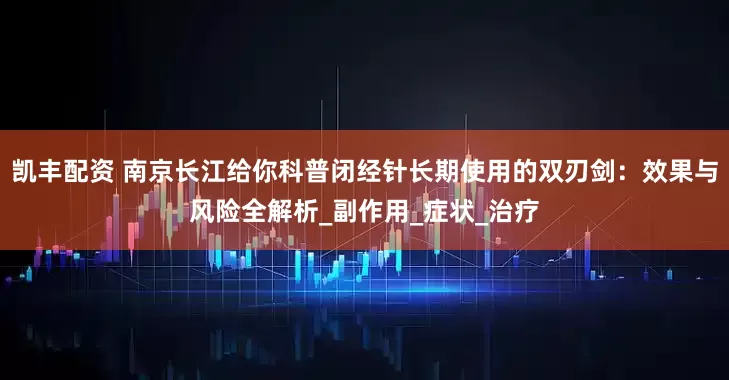 凯丰配资 南京长江给你科普闭经针长期使用的双刃剑：效果与风险全解析_副作用_症状_治疗