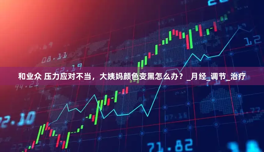 和业众 压力应对不当，大姨妈颜色变黑怎么办？_月经_调节_治疗