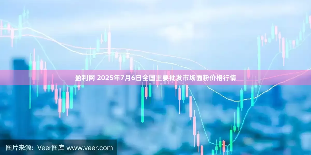 盈利网 2025年7月6日全国主要批发市场面粉价格行情