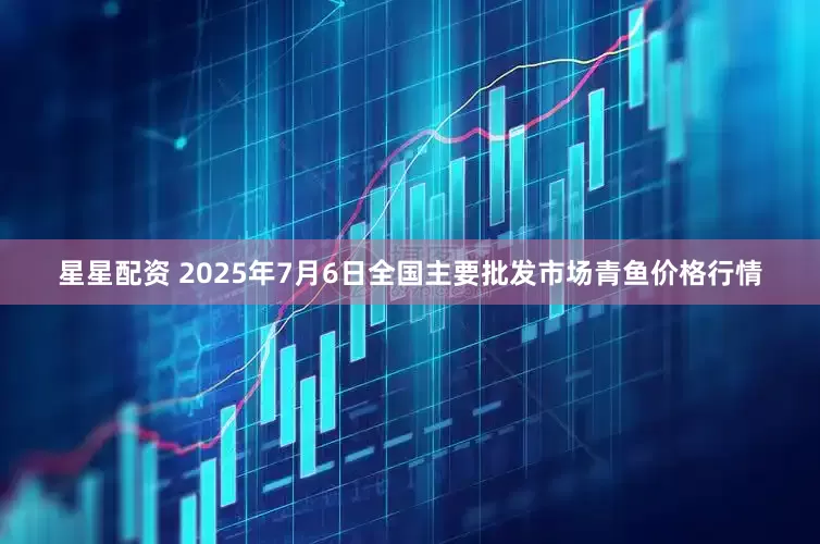 星星配资 2025年7月6日全国主要批发市场青鱼价格行情