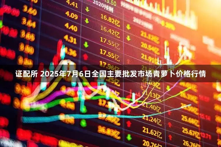 证配所 2025年7月6日全国主要批发市场青萝卜价格行情