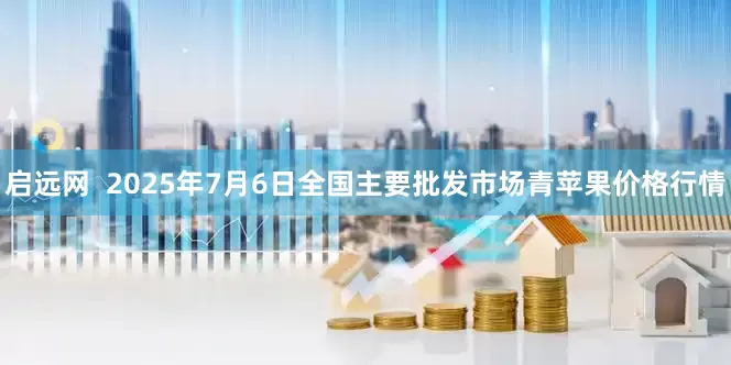 启远网  2025年7月6日全国主要批发市场青苹果价格行情