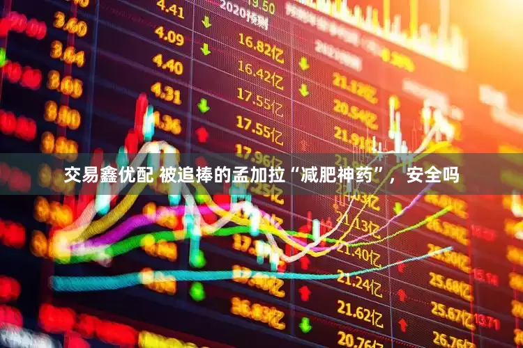 交易鑫优配 被追捧的孟加拉“减肥神药”，安全吗