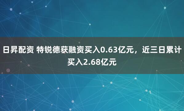 日昇配资 特锐德获融资买入0.63亿元，近三日累计买入2.68亿元