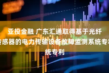 亚投金融 广东汇通取得基于光纤传感器的电力传输设备故障监测系统专利
