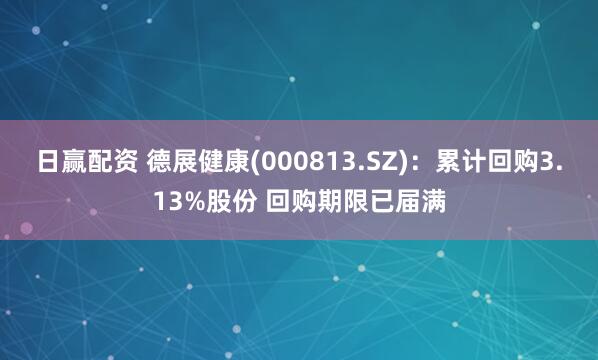 日赢配资 德展健康(000813.SZ)：累计回购3.13%股份 回购期限已届满