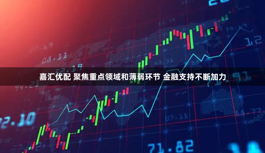 嘉汇优配 聚焦重点领域和薄弱环节 金融支持不断加力