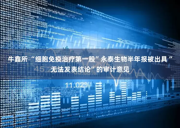 牛鑫所 “细胞免疫治疗第一股”永泰生物半年报被出具“无法发表结论”的审计意见