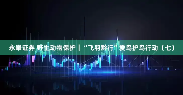 永崋证券 野生动物保护｜“飞羽黔行”爱鸟护鸟行动（七）