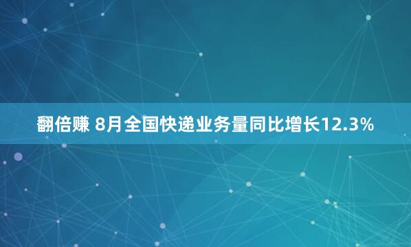 翻倍赚 8月全国快递业务量同比增长12.3%