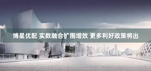 博星优配 实数融合扩围增效 更多利好政策将出