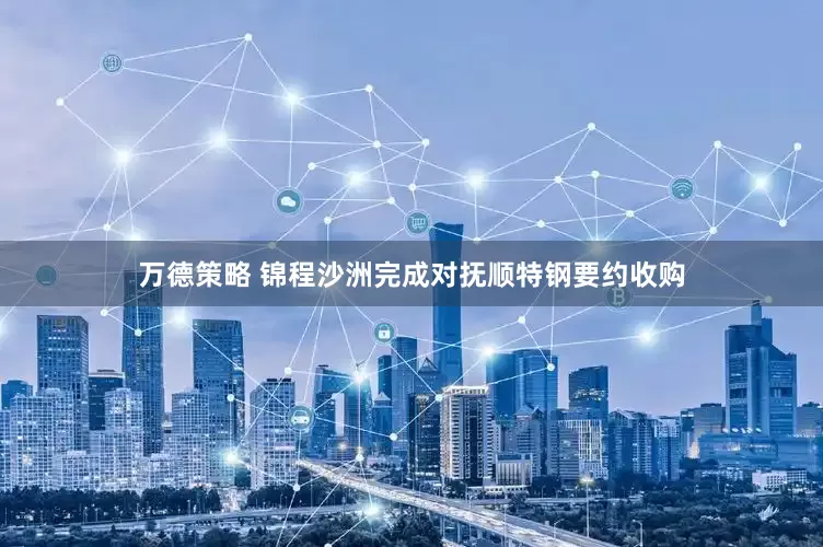 万德策略 锦程沙洲完成对抚顺特钢要约收购