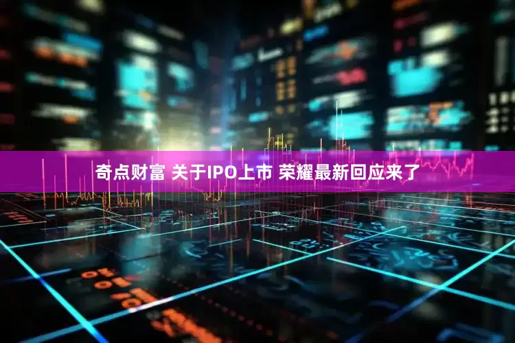 奇点财富 关于IPO上市 荣耀最新回应来了