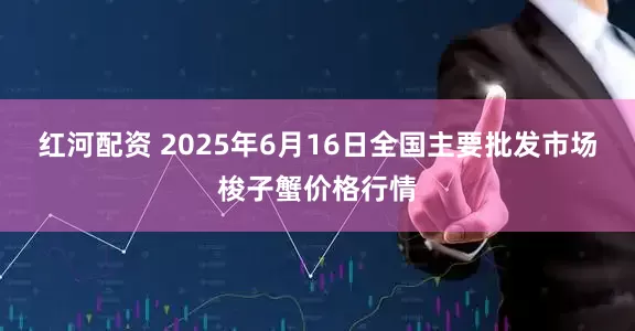 红河配资 2025年6月16日全国主要批发市场梭子蟹价格行情