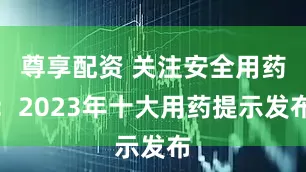 尊享配资 关注安全用药：2023年十大用药提示发布