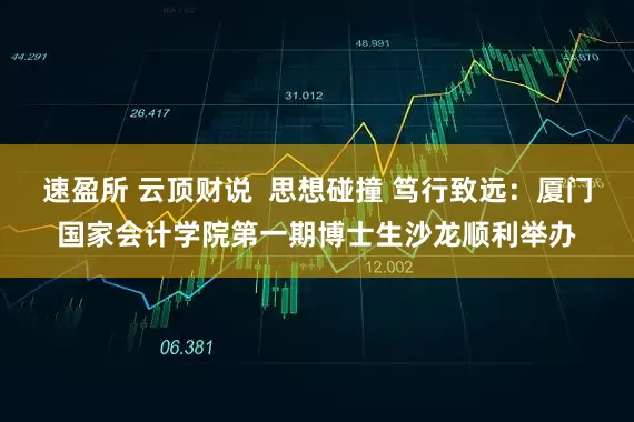 速盈所 云顶财说  思想碰撞 笃行致远：厦门国家会计学院第一期博士生沙龙顺利举办