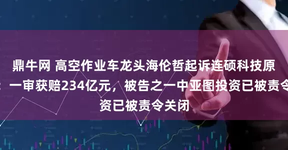 鼎牛网 高空作业车龙头海伦哲起诉连硕科技原股东：一审获赔234亿元，被告之一中亚图投资已被责令关闭