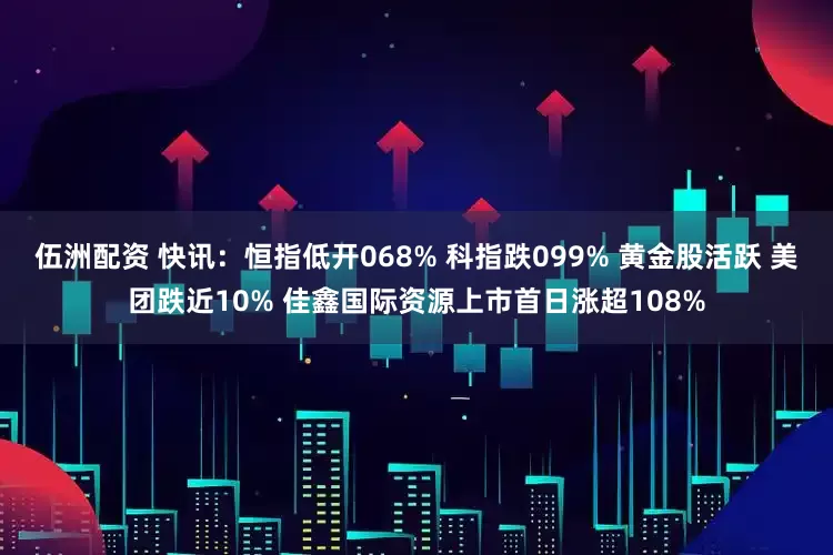 伍洲配资 快讯：恒指低开068% 科指跌099% 黄金股活跃 美团跌近10% 佳鑫国际资源上市首日涨超108%