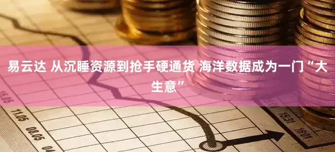 易云达 从沉睡资源到抢手硬通货 海洋数据成为一门“大生意”